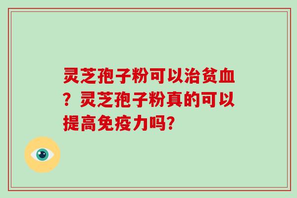 灵芝孢子粉可以贫?灵芝孢子粉真的可以提高免疫力吗? 灵芝孢子粉可以贫?灵芝孢子粉真的可以提高免疫力吗?
