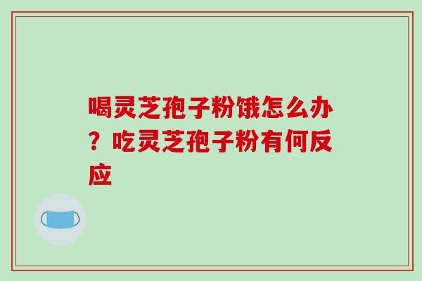 喝灵芝孢子粉饿怎么办?吃灵芝孢子粉有何反应 喝灵芝孢子粉饿怎么办?吃灵芝孢子粉有何反应