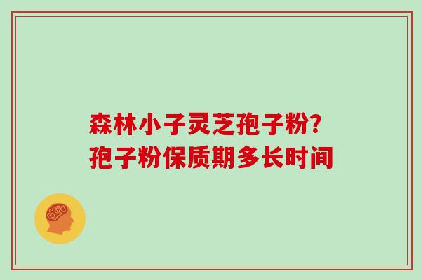 森林小子灵芝孢子粉?孢子粉保质期多长时间 森林小子灵芝孢子粉?孢子粉保质期多长时间