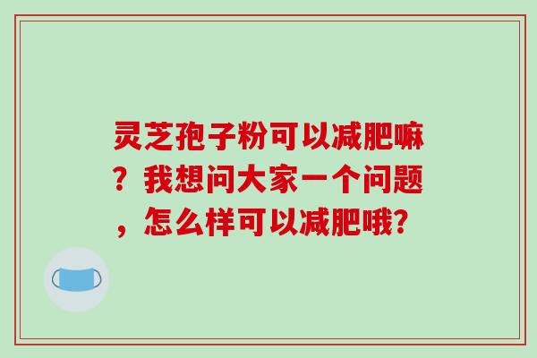 灵芝孢子粉可以嘛？我想问大家一个问题，怎么样可以哦？