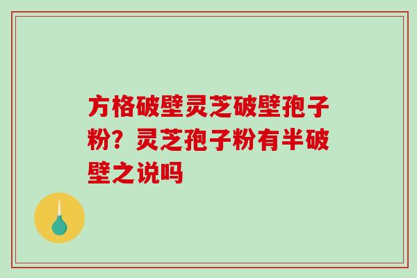 方格破壁灵芝破壁孢子粉？灵芝孢子粉有半破壁之说吗