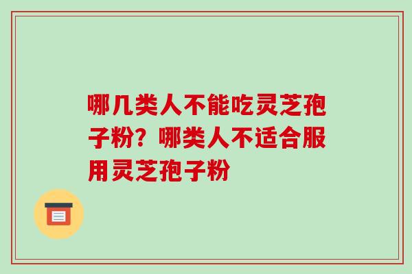 哪几类人不能吃灵芝孢子粉?哪类人不适合服用灵芝孢子粉 哪几类人不能吃灵芝孢子粉?哪类人不适合服用灵芝孢子粉