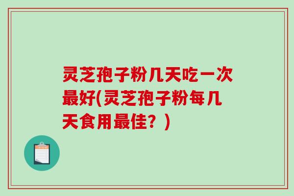 灵芝孢子粉几天吃一次好(灵芝孢子粉每几天食用佳?) 灵芝孢子粉几天吃一次好(灵芝孢子粉每几天食用佳?)