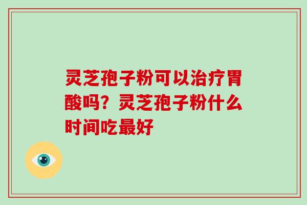 灵芝孢子粉可以胃酸吗?灵芝孢子粉什么时间吃好 灵芝孢子粉可以胃酸吗?灵芝孢子粉什么时间吃好