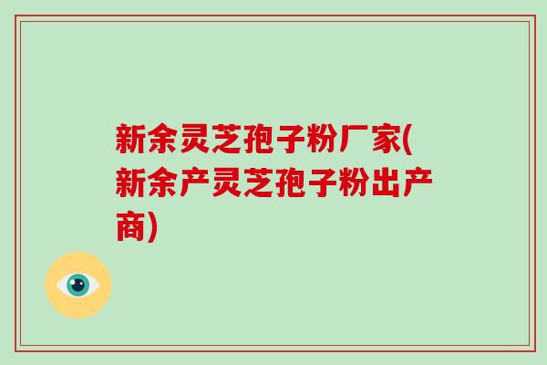 新余灵芝孢子粉厂家(新余产灵芝孢子粉出产商) 新余灵芝孢子粉厂家(新余产灵芝孢子粉出产商)