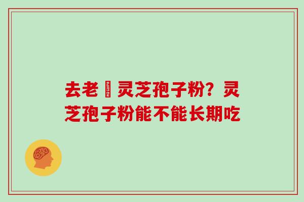 去老斎灵芝孢子粉?灵芝孢子粉能不能长期吃 去老斎灵芝孢子粉?灵芝孢子粉能不能长期吃