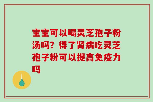 宝宝可以喝灵芝孢子粉汤吗?得了吃灵芝孢子粉可以提高免疫力吗 宝宝可以喝灵芝孢子粉汤吗?得了吃灵芝孢子粉可以提高免疫力吗