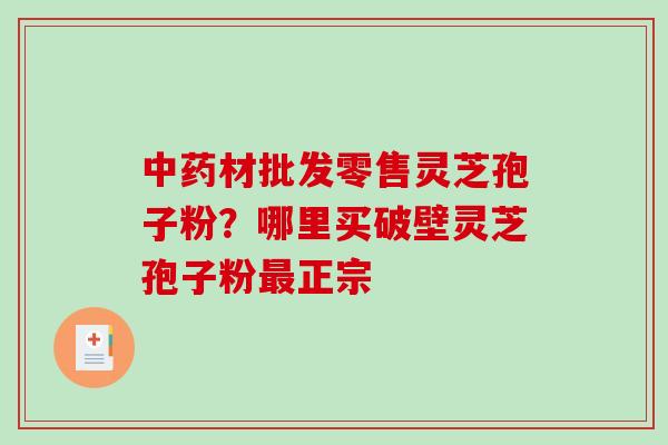 材批发零售灵芝孢子粉?哪里买破壁灵芝孢子粉正宗 材批发零售灵芝孢子粉?哪里买破壁灵芝孢子粉正宗