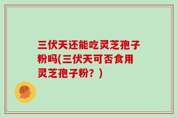 三伏天还能吃灵芝孢子粉吗(三伏天可否食用灵芝孢子粉?) 三伏天还能吃灵芝孢子粉吗(三伏天可否食用灵芝孢子粉?)