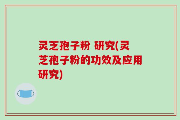 灵芝孢子粉 研究(灵芝孢子粉的功效及应用研究) 灵芝孢子粉 研究(灵芝孢子粉的功效及应用研究)