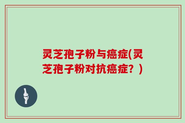 灵芝孢子粉与症(灵芝孢子粉对抗症?) 灵芝孢子粉与症(灵芝孢子粉对抗症?)