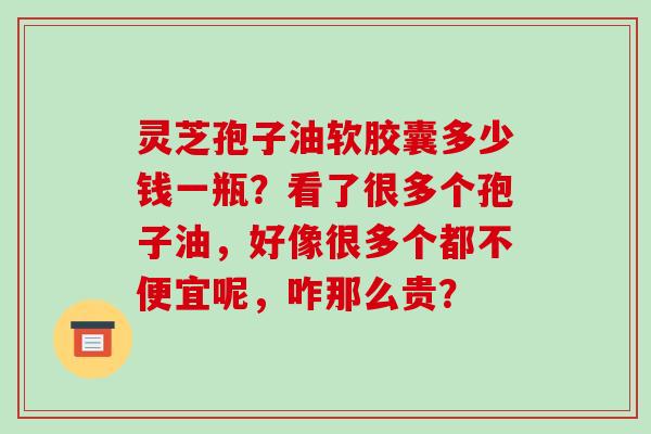 灵芝孢子油软胶囊多少钱一瓶?看了很多个孢子油,好像很多个都不便宜呢,咋那么贵? 灵芝孢子油软胶囊多少钱一瓶?看了很多个孢子油,好像很多个都不便宜呢,咋那么贵?