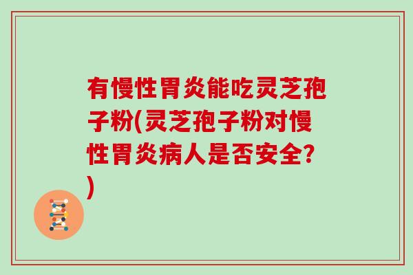 有慢性能吃灵芝孢子粉(灵芝孢子粉对慢性人是否安全?) 有慢性能吃灵芝孢子粉(灵芝孢子粉对慢性人是否安全?)