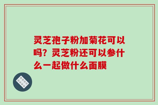 灵芝孢子粉加菊花可以吗？灵芝粉还可以参什么一起做什么面膜