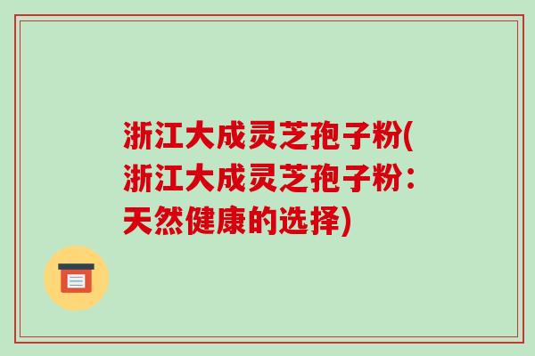 浙江大成灵芝孢子粉(浙江大成灵芝孢子粉：天然健康的选择)