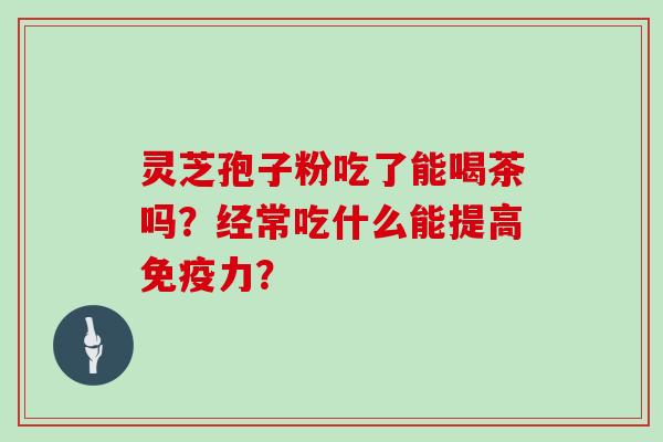 灵芝孢子粉吃了能喝茶吗？经常吃什么能提高免疫力？