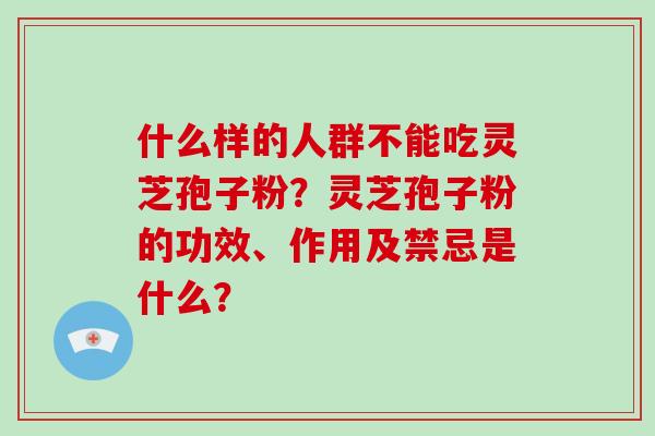 什么样的人群不能吃灵芝孢子粉？灵芝孢子粉的功效、作用及禁忌是什么？