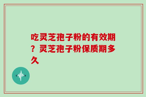 吃灵芝孢子粉的有效期？灵芝孢子粉保质期多久