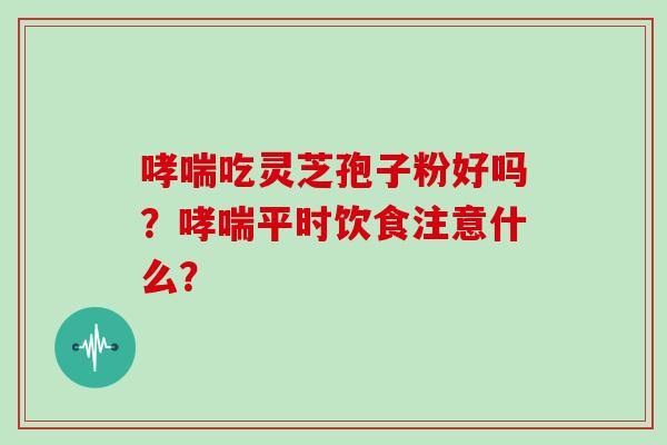 吃灵芝孢子粉好吗?平时饮食注意什么? 吃灵芝孢子粉好吗?平时饮食注意什么?