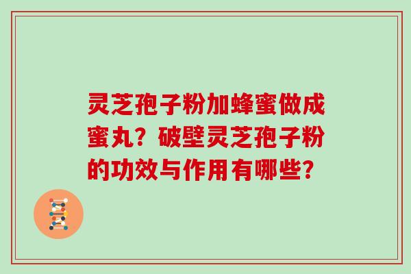 灵芝孢子粉加蜂蜜做成蜜丸?破壁灵芝孢子粉的功效与作用有哪些? 灵芝孢子粉加蜂蜜做成蜜丸?破壁灵芝孢子粉的功效与作用有哪些?