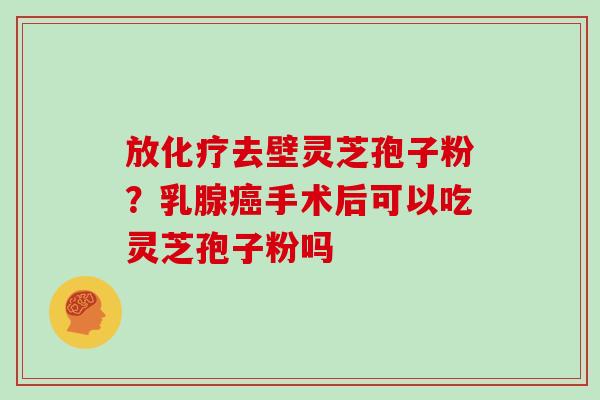 放去壁灵芝孢子粉？乳腺手术后可以吃灵芝孢子粉吗