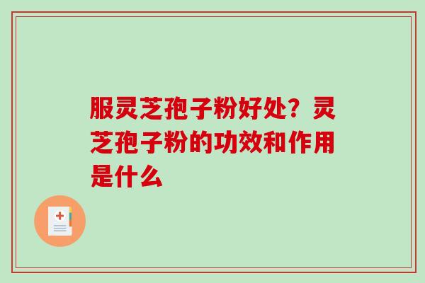 服灵芝孢子粉好处?灵芝孢子粉的功效和作用是什么 服灵芝孢子粉好处?灵芝孢子粉的功效和作用是什么