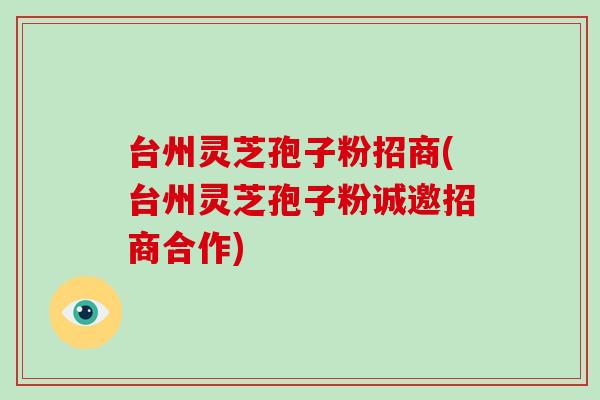 台州灵芝孢子粉招商(台州灵芝孢子粉诚邀招商合作) 台州灵芝孢子粉招商(台州灵芝孢子粉诚邀招商合作)