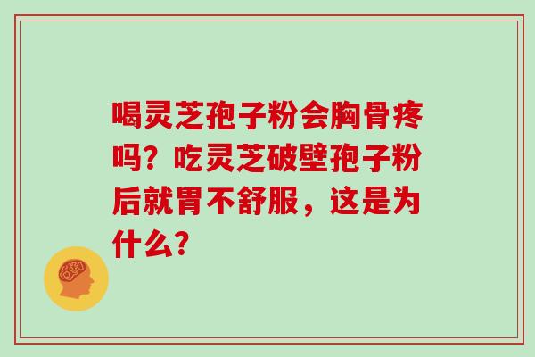 喝灵芝孢子粉会胸骨疼吗?吃灵芝破壁孢子粉后就胃不舒服,这是为什么? 喝灵芝孢子粉会胸骨疼吗?吃灵芝破壁孢子粉后就胃不舒服,这是为什么?