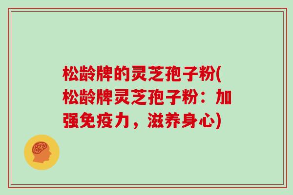松龄牌的灵芝孢子粉(松龄牌灵芝孢子粉:加强免疫力,滋养身心) 松龄牌的灵芝孢子粉(松龄牌灵芝孢子粉:加强免疫力,滋养身心)