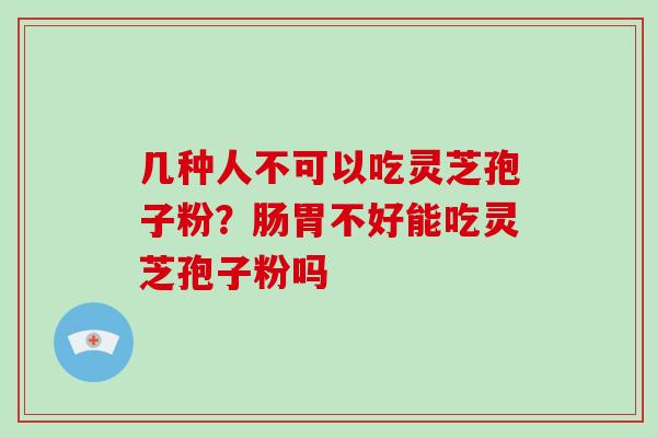 几种人不可以吃灵芝孢子粉?肠胃不好能吃灵芝孢子粉吗 几种人不可以吃灵芝孢子粉?肠胃不好能吃灵芝孢子粉吗