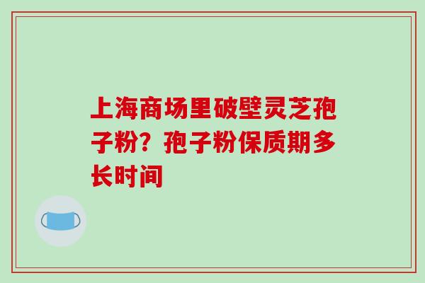 上海商场里破壁灵芝孢子粉?孢子粉保质期多长时间 上海商场里破壁灵芝孢子粉?孢子粉保质期多长时间