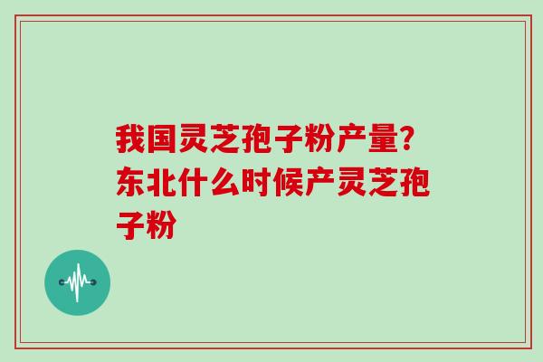 我国灵芝孢子粉产量?东北什么时候产灵芝孢子粉 我国灵芝孢子粉产量?东北什么时候产灵芝孢子粉