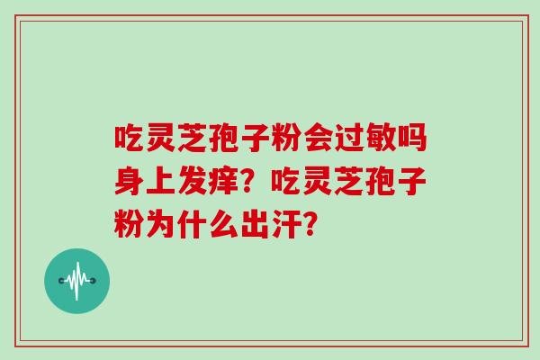 吃灵芝孢子粉会吗身上发痒?吃灵芝孢子粉为什么出汗? 吃灵芝孢子粉会吗身上发痒?吃灵芝孢子粉为什么出汗?