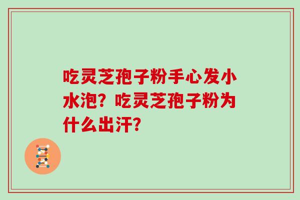 吃灵芝孢子粉手心发小水泡?吃灵芝孢子粉为什么出汗? 吃灵芝孢子粉手心发小水泡?吃灵芝孢子粉为什么出汗?