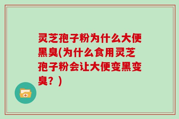 灵芝孢子粉为什么大便黑臭(为什么食用灵芝孢子粉会让大便变黑变臭？)