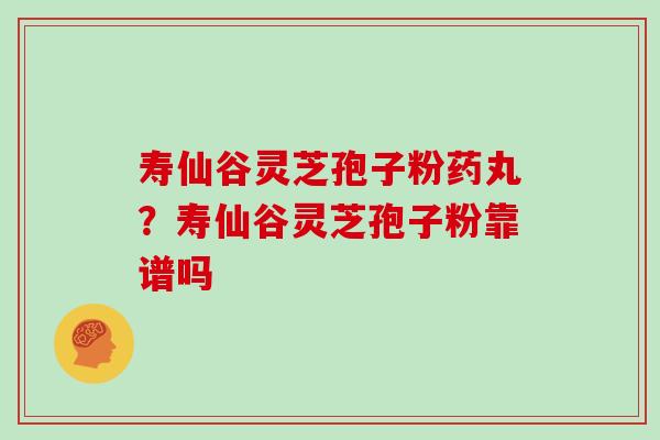 寿仙谷灵芝孢子粉药丸?寿仙谷灵芝孢子粉靠谱吗 寿仙谷灵芝孢子粉药丸?寿仙谷灵芝孢子粉靠谱吗