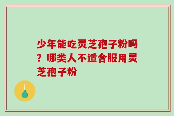 少年能吃灵芝孢子粉吗?哪类人不适合服用灵芝孢子粉 少年能吃灵芝孢子粉吗?哪类人不适合服用灵芝孢子粉
