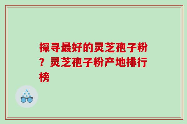 探寻好的灵芝孢子粉?灵芝孢子粉产地排行榜 探寻好的灵芝孢子粉?灵芝孢子粉产地排行榜