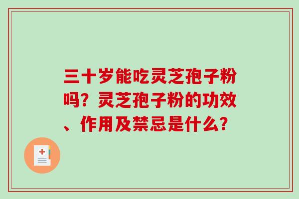 三十岁能吃灵芝孢子粉吗?灵芝孢子粉的功效、作用及禁忌是什么? 三十岁能吃灵芝孢子粉吗?灵芝孢子粉的功效、作用及禁忌是什么?