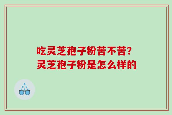 吃灵芝孢子粉苦不苦?灵芝孢子粉是怎么样的 吃灵芝孢子粉苦不苦?灵芝孢子粉是怎么样的