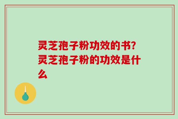 灵芝孢子粉功效的书?灵芝孢子粉的功效是什么 灵芝孢子粉功效的书?灵芝孢子粉的功效是什么
