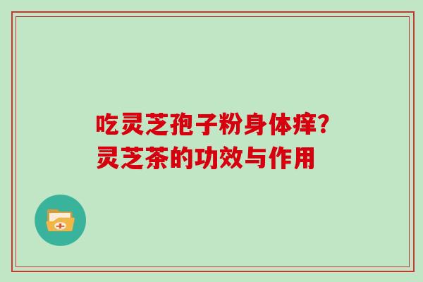 吃灵芝孢子粉身体痒?灵芝茶的功效与作用 吃灵芝孢子粉身体痒?灵芝茶的功效与作用