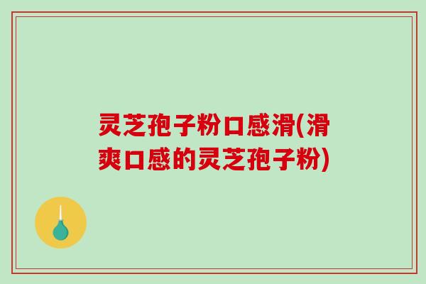 灵芝孢子粉口感滑(滑爽口感的灵芝孢子粉) 灵芝孢子粉口感滑(滑爽口感的灵芝孢子粉)