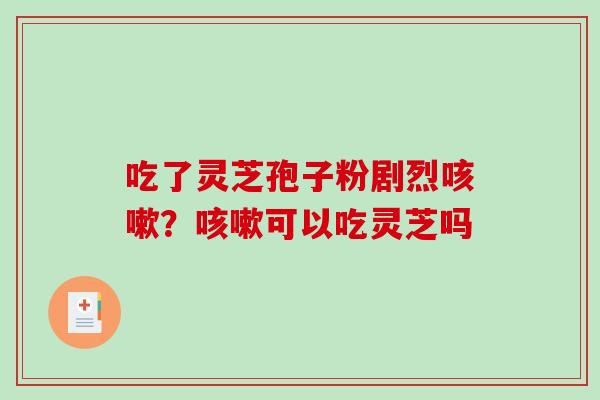 吃了灵芝孢子粉剧烈?可以吃灵芝吗 吃了灵芝孢子粉剧烈?可以吃灵芝吗