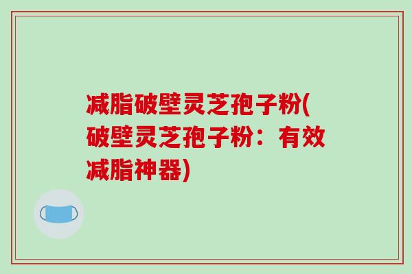 减脂破壁灵芝孢子粉(破壁灵芝孢子粉：有效减脂神器)