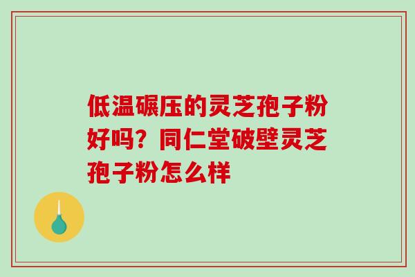 低温碾压的灵芝孢子粉好吗?同仁堂破壁灵芝孢子粉怎么样 低温碾压的灵芝孢子粉好吗?同仁堂破壁灵芝孢子粉怎么样