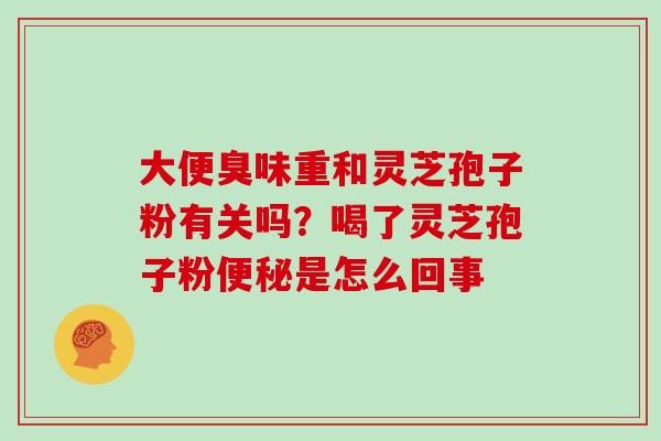 大便臭味重和灵芝孢子粉有关吗?喝了灵芝孢子粉是怎么回事 大便臭味重和灵芝孢子粉有关吗?喝了灵芝孢子粉是怎么回事