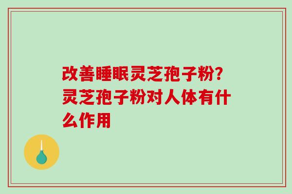 改善灵芝孢子粉?灵芝孢子粉对人体有什么作用 改善灵芝孢子粉?灵芝孢子粉对人体有什么作用