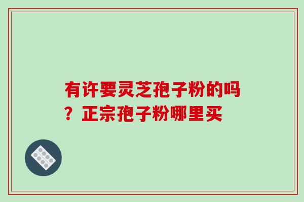 有许要灵芝孢子粉的吗?正宗孢子粉哪里买 有许要灵芝孢子粉的吗?正宗孢子粉哪里买