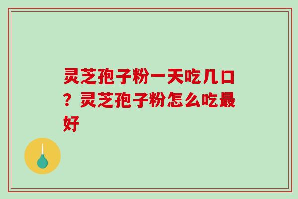 灵芝孢子粉一天吃几口?灵芝孢子粉怎么吃好 灵芝孢子粉一天吃几口?灵芝孢子粉怎么吃好